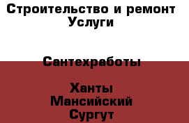 Строительство и ремонт Услуги - Сантехработы. Ханты-Мансийский,Сургут г.